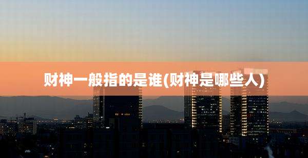 财神一般指的是谁(财神是哪些人)