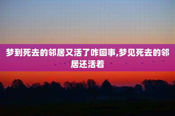 梦到死去的邻居又活了咋回事,梦见死去的邻居还活着
