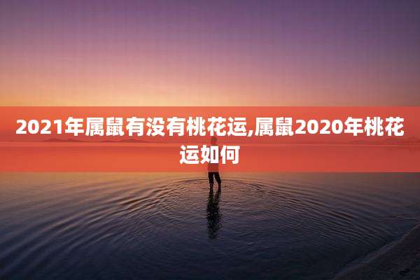 2021年属鼠有没有桃花运,属鼠2020年桃花运如何