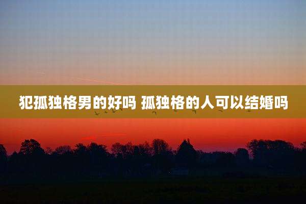 犯孤独格男的好吗 孤独格的人可以结婚吗