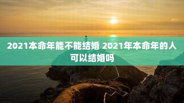 2021本命年能不能结婚 2021年本命年的人可以结婚吗