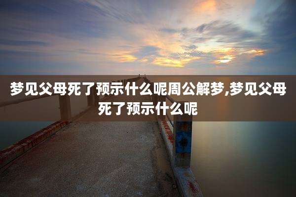 梦见父母死了预示什么呢周公解梦,梦见父母死了预示什么呢
