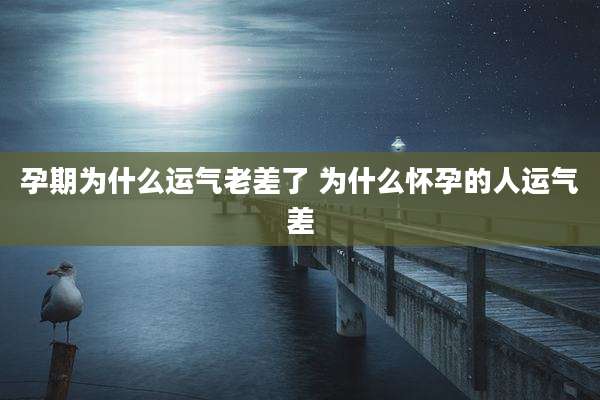 孕期为什么运气老差了 为什么怀孕的人运气差
