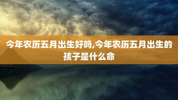 今年农历五月出生好吗,今年农历五月出生的孩子是什么命