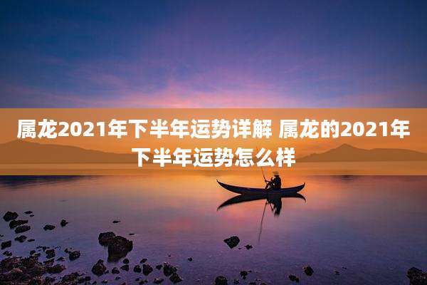 属龙2021年下半年运势详解 属龙的2021年下半年运势怎么样