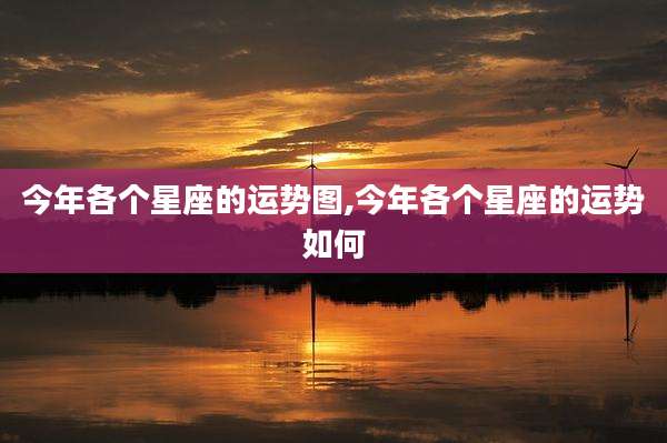 今年各个星座的运势图,今年各个星座的运势如何
