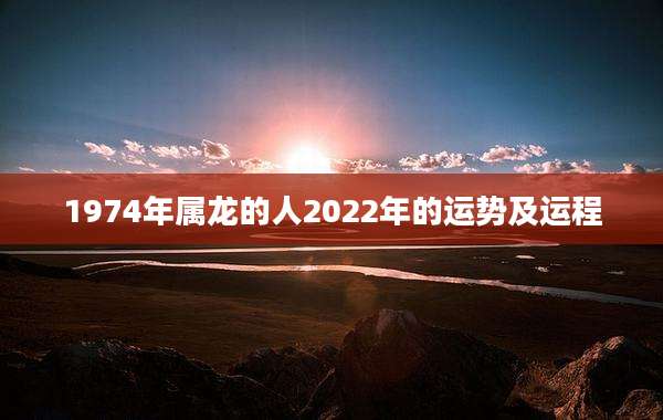 1974年属龙的人2022年的运势及运程