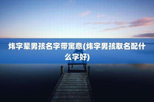 炜字辈男孩名字带寓意(炜字男孩取名配什么字好)