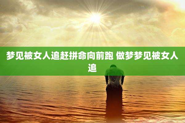 梦见被女人追赶拼命向前跑 做梦梦见被女人追