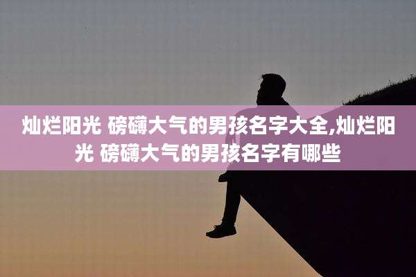 灿烂阳光 磅礴大气的男孩名字大全,灿烂阳光 磅礴大气的男孩名字有哪些