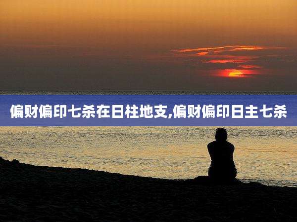 偏财偏印七杀在日柱地支,偏财偏印日主七杀