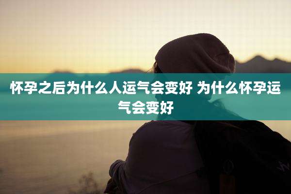 怀孕之后为什么人运气会变好 为什么怀孕运气会变好