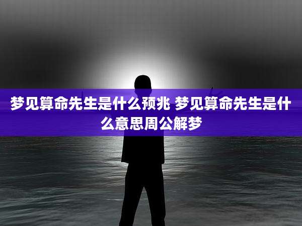 梦见算命先生是什么预兆 梦见算命先生是什么意思周公解梦