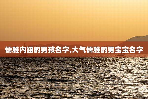 儒雅内涵的男孩名字,大气儒雅的男宝宝名字