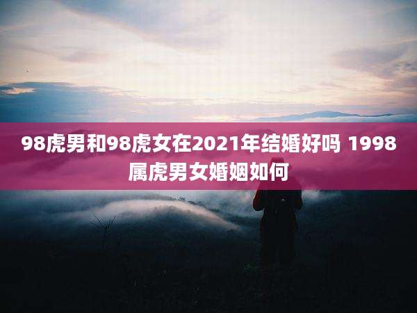 98虎男和98虎女在2021年结婚好吗 1998属虎男女婚姻如何