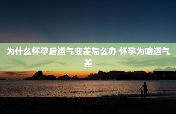 为什么怀孕后运气变差怎么办 怀孕为啥运气差