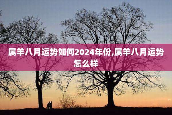 属羊八月运势如何2024年份,属羊八月运势怎么样