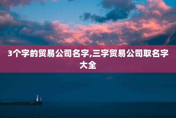 3个字的贸易公司名字,三字贸易公司取名字大全