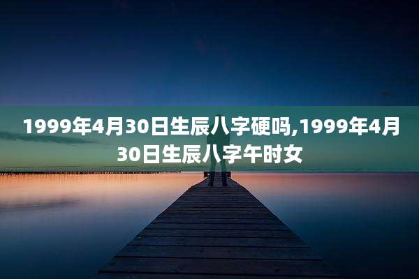 1999年4月30日生辰八字硬吗,1999年4月30日生辰八字午时女