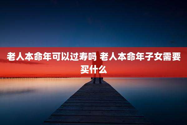 老人本命年可以过寿吗 老人本命年子女需要买什么