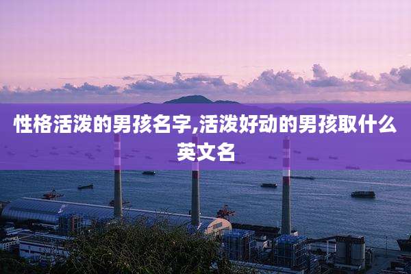 性格活泼的男孩名字,活泼好动的男孩取什么英文名