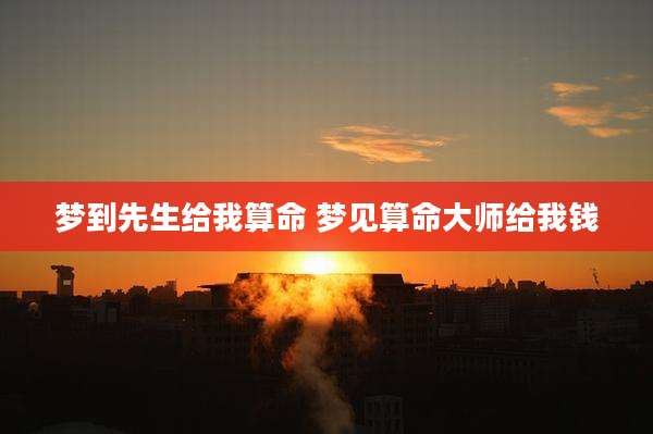 梦到先生给我算命 梦见算命大师给我钱