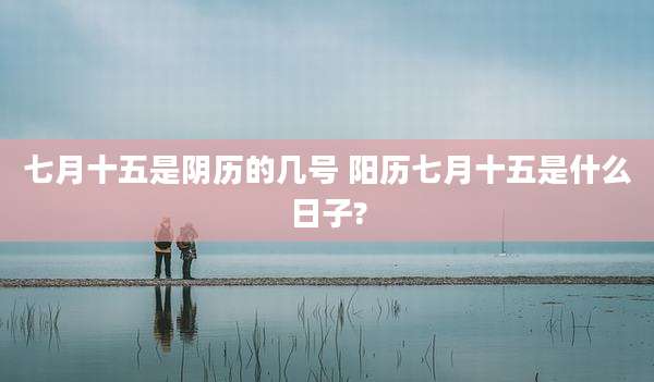 七月十五是阴历的几号 阳历七月十五是什么日子?