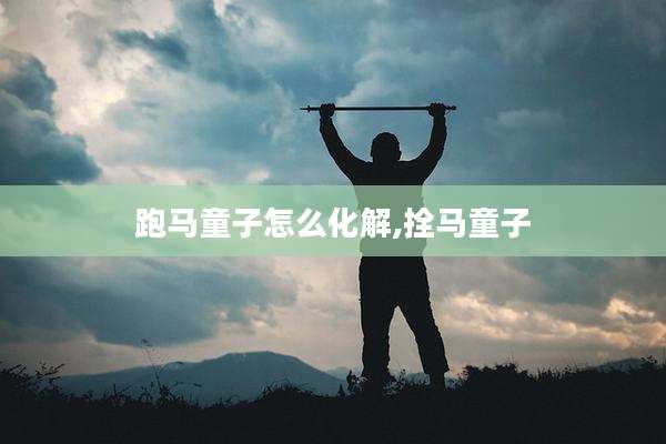 跑马童子怎么化解,拴马童子