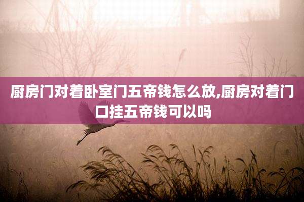 厨房门对着卧室门五帝钱怎么放,厨房对着门口挂五帝钱可以吗
