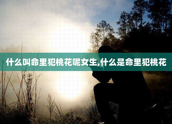 什么叫命里犯桃花呢女生,什么是命里犯桃花