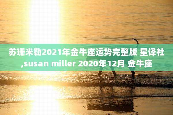 苏珊米勒2021年金牛座运势完整版 星译社,susan miller 2020年12月 金牛座