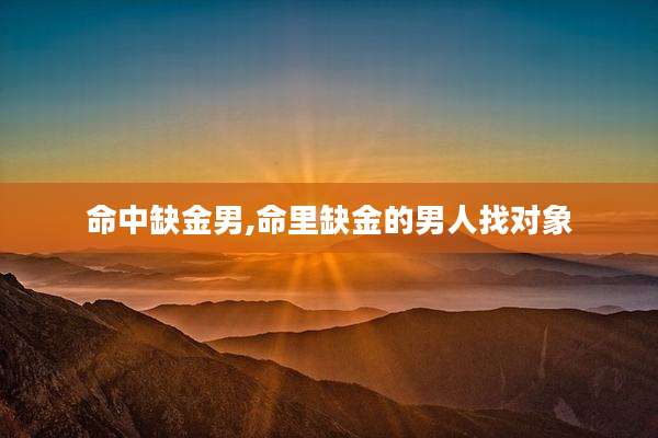 命中缺金男,命里缺金的男人找对象