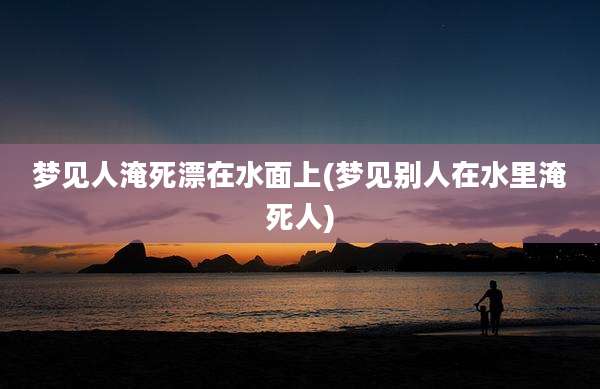 梦见人淹死漂在水面上(梦见别人在水里淹死人)