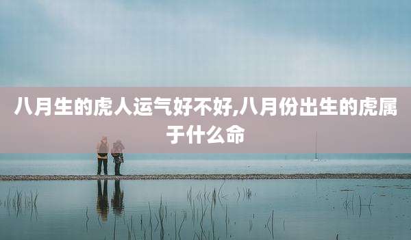 八月生的虎人运气好不好,八月份出生的虎属于什么命