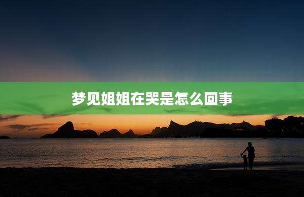 梦见姐姐在哭是怎么回事