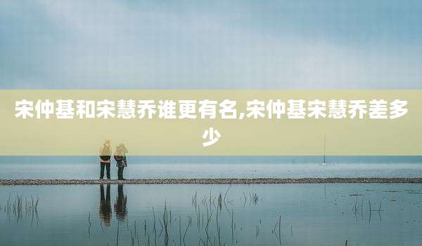 宋仲基和宋慧乔谁更有名,宋仲基宋慧乔差多少