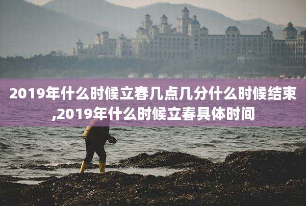 2019年什么时候立春几点几分什么时候结束,2019年什么时候立春具体时间