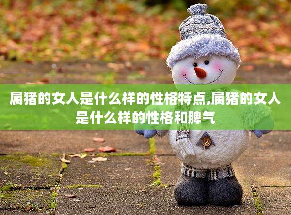 属猪的女人是什么样的性格特点,属猪的女人是什么样的性格和脾气