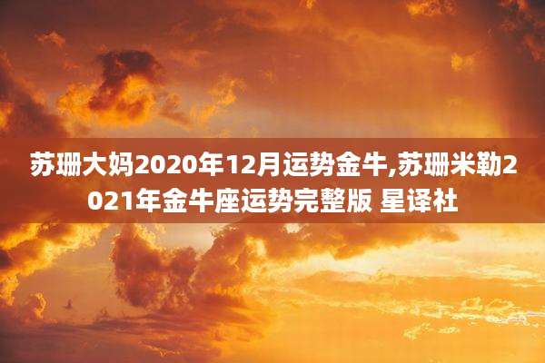 苏珊大妈2020年12月运势金牛,苏珊米勒2021年金牛座运势完整版 星译社