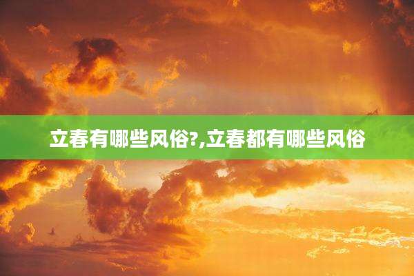 立春有哪些风俗?,立春都有哪些风俗