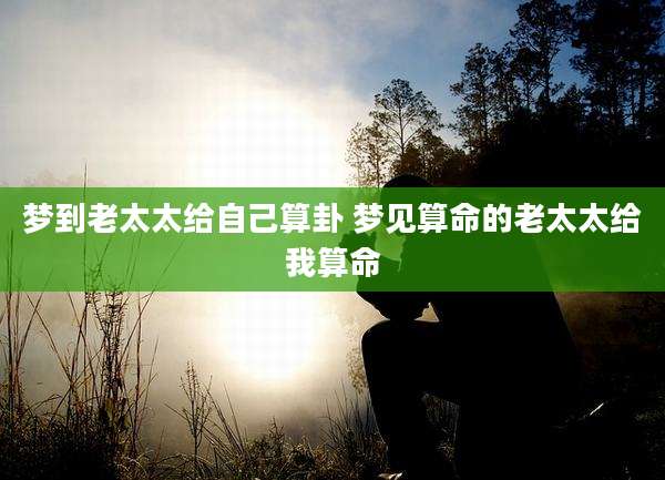 梦到老太太给自己算卦 梦见算命的老太太给我算命