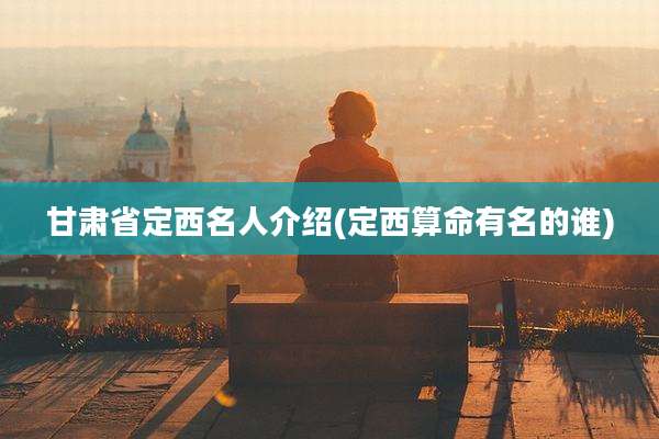 甘肃省定西名人介绍(定西算命有名的谁)