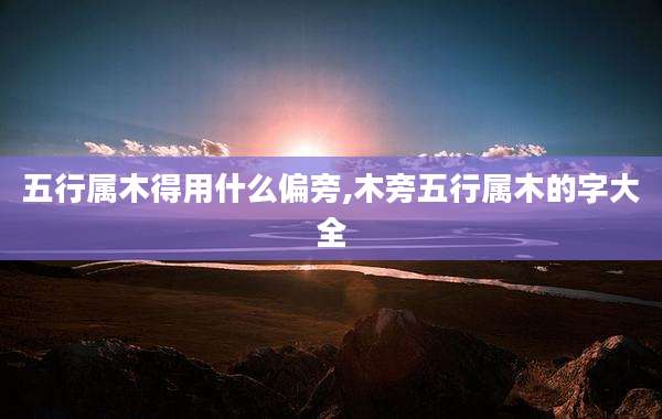 五行属木得用什么偏旁,木旁五行属木的字大全