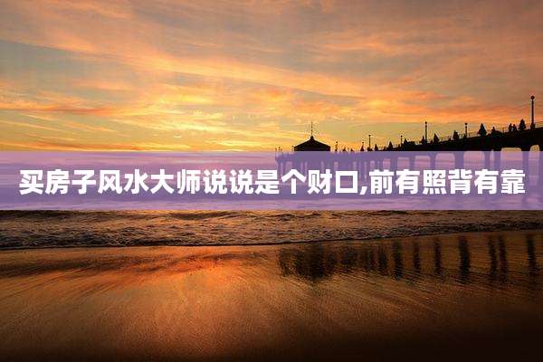买房子风水大师说说是个财口,前有照背有靠