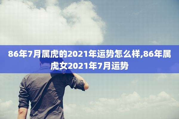 86年7月属虎的2021年运势怎么样,86年属虎女2021年7月运势