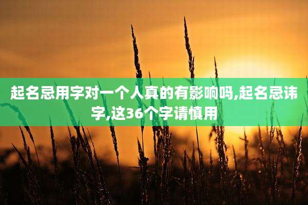 起名忌用字对一个人真的有影响吗,起名忌讳字,这36个字请慎用