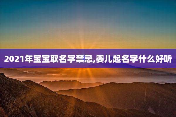 2021年宝宝取名字禁忌,婴儿起名字什么好听