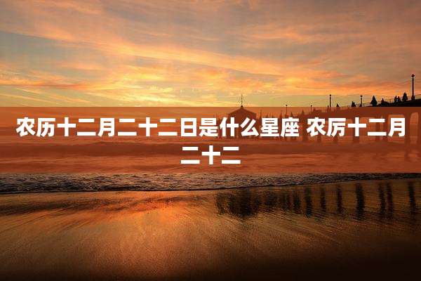 农历十二月二十二日是什么星座 农厉十二月二十二