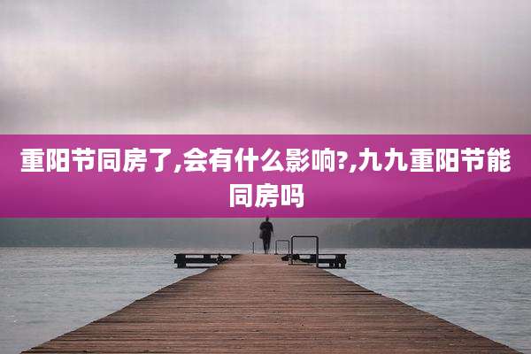 重阳节同房了,会有什么影响?,九九重阳节能同房吗