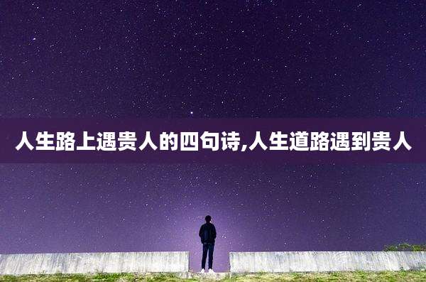 人生路上遇贵人的四句诗,人生道路遇到贵人
